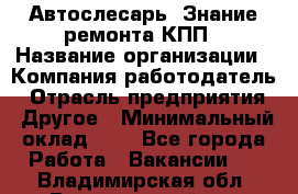 Автослесарь. Знание ремонта КПП › Название организации ­ Компания-работодатель › Отрасль предприятия ­ Другое › Минимальный оклад ­ 1 - Все города Работа » Вакансии   . Владимирская обл.,Вязниковский р-н